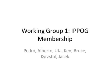 Working Group 1: IPPOG Membership Pedro, Alberto, Uta, Ken, Bruce, Kyrzstof, Jacek.