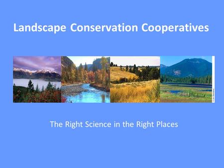 Landscape Conservation Cooperatives The Right Science in the Right Places.