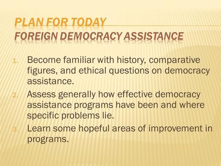 1. Become familiar with history, comparative figures, and ethical questions on democracy assistance. 2. Assess generally how effective democracy assistance.
