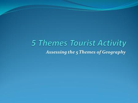 Assessing the 5 Themes of Geography. Objectives Students will apply their new knowledge of the 5 Themes of Geography in an effort to create a “Resort.