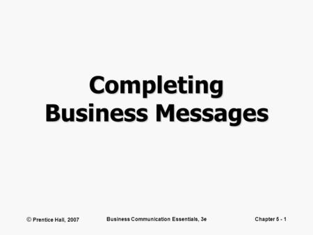 © Prentice Hall, 2007 Business Communication Essentials, 3eChapter 5 - 1 Completing Business Messages.