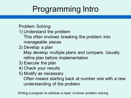 Programming Intro Problem Solving: 1)Understand the problem This often involves breaking the problem into manageable pieces 2) Develop a plan May develop.