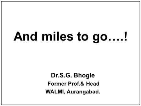 And miles to go….! Dr.S.G. Bhogle Former Prof.& Head WALMI, Aurangabad.