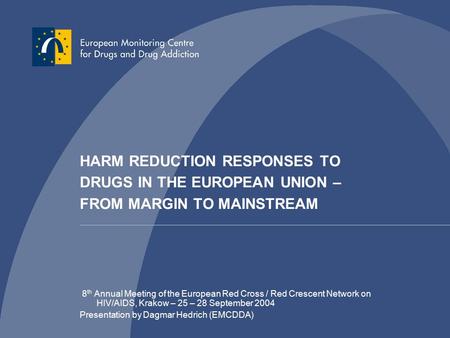 HARM REDUCTION RESPONSES TO DRUGS IN THE EUROPEAN UNION – FROM MARGIN TO MAINSTREAM 8 th Annual Meeting of the European Red Cross / Red Crescent Network.