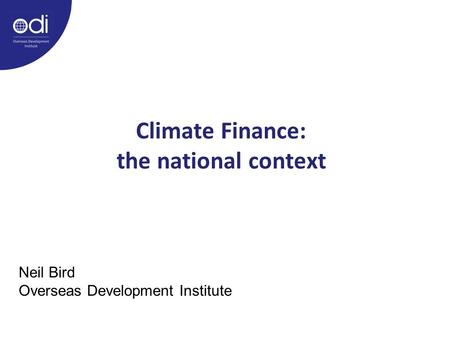 Climate Finance: the national context Neil Bird Overseas Development Institute.