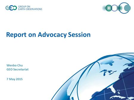 Report on Advocacy Session Wenbo Chu GEO Secretariat 7 May 2015.