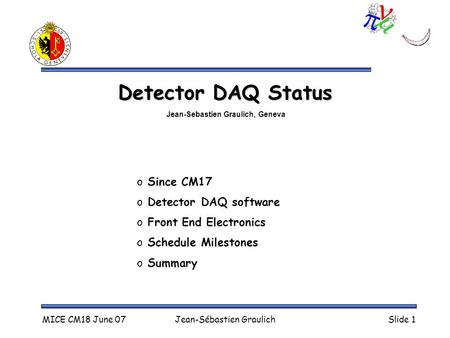 MICE CM18 June 07Jean-Sébastien GraulichSlide 1 Detector DAQ Status o Since CM17 o Detector DAQ software o Front End Electronics o Schedule Milestones.