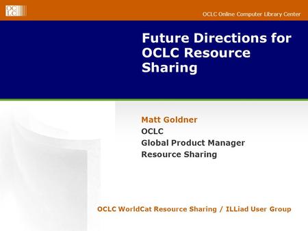 OCLC Online Computer Library Center Future Directions for OCLC Resource Sharing Matt Goldner OCLC Global Product Manager Resource Sharing OCLC WorldCat.