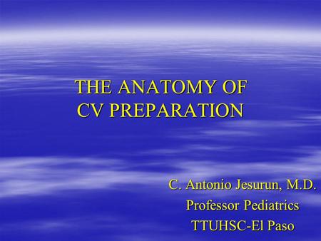 THE ANATOMY OF CV PREPARATION C. Antonio Jesurun, M.D. Professor Pediatrics TTUHSC-El Paso.