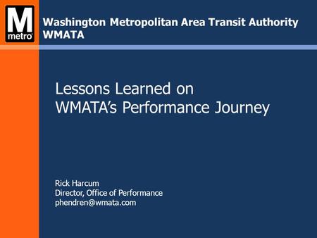 Lessons Learned on WMATA’s Performance Journey Rick Harcum Director, Office of Performance Washington Metropolitan Area Transit Authority.