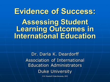 Evidence of Success: Assessing Student Learning Outcomes in International Education Dr. Darla K. Deardorff Association of International Education.
