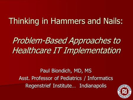 Thinking in Hammers and Nails: Problem-Based Approaches to Healthcare IT Implementation Paul Biondich, MD, MS Asst. Professor of Pediatrics / Informatics.