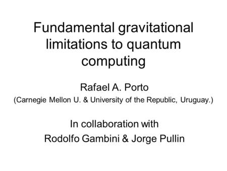 Fundamental gravitational limitations to quantum computing Rafael A. Porto (Carnegie Mellon U. & University of the Republic, Uruguay.) In collaboration.
