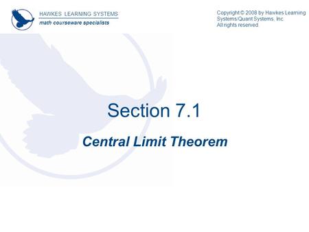 Section 7.1 Central Limit Theorem HAWKES LEARNING SYSTEMS math courseware specialists Copyright © 2008 by Hawkes Learning Systems/Quant Systems, Inc. All.