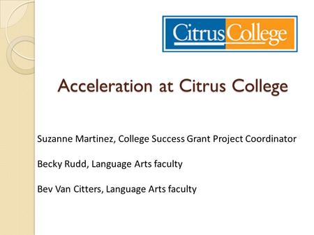 Acceleration at Citrus College Suzanne Martinez, College Success Grant Project Coordinator Becky Rudd, Language Arts faculty Bev Van Citters, Language.
