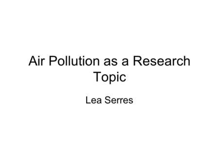 Air Pollution as a Research Topic Lea Serres. Need Human longevity increases with cleaner air (Pope, 2009) Ozone pollution greater now(Wiley- Blackwell.