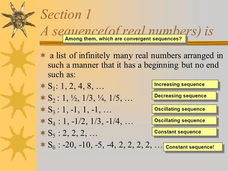 Section 1 A sequence(of real numbers) is  a list of infinitely many real numbers arranged in such a manner that it has a beginning but no end such as: