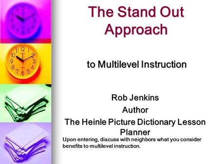 The Stand Out Approach to Multilevel Instruction Rob Jenkins Author The Heinle Picture Dictionary Lesson Planner Upon entering, discuss with neighbors.