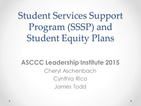 Student Services Support Program (SSSP) and Student Equity Plans ASCCC Leadership Institute 2015 Cheryl Aschenbach Cynthia Rico James Todd.