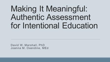 Making It Meaningful: Authentic Assessment for Intentional Education David W. Marshall, PhD Joanna M. Oxendine, MEd.