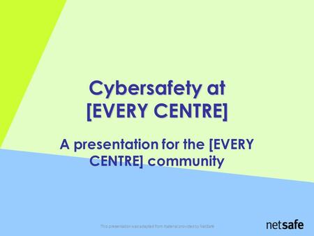 This presentation was adapted from material provided by NetSafe Cybersafety at [EVERY CENTRE] A presentation for the [EVERY CENTRE] community.
