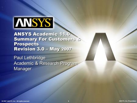 © 2007 ANSYS, Inc. All rights reserved. 1 ANSYS, Inc. Proprietary ANSYS Academic 11.0 Summary For Customers & Prospects Revision 3.0 – May 2007 Paul Lethbridge.