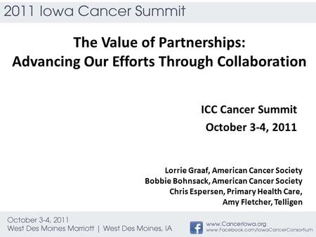 The Value of Partnerships: Advancing Our Efforts Through Collaboration ICC Cancer Summit October 3-4, 2011 Lorrie Graaf, American Cancer Society Bobbie.
