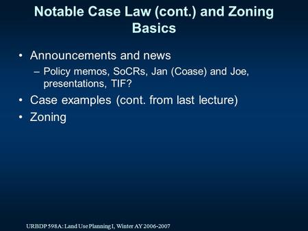 URBDP 598A: Land Use Planning I, Winter AY 2006-2007 Notable Case Law (cont.) and Zoning Basics Announcements and news –Policy memos, SoCRs, Jan (Coase)