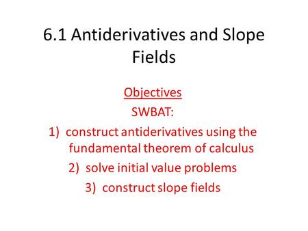 6.1 Antiderivatives and Slope Fields Objectives SWBAT: 1)construct antiderivatives using the fundamental theorem of calculus 2)solve initial value problems.
