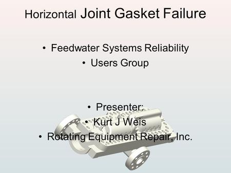 Horizontal Joint Gasket Failure Feedwater Systems Reliability Users Group Presenter: Kurt J Weis Rotating Equipment Repair, Inc.