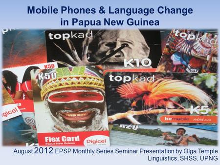 Mobile Phones & Language Change in Papua New Guinea August 2012 EPSP Monthly Series Seminar Presentation by Olga Temple Linguistics, SHSS, UPNG.