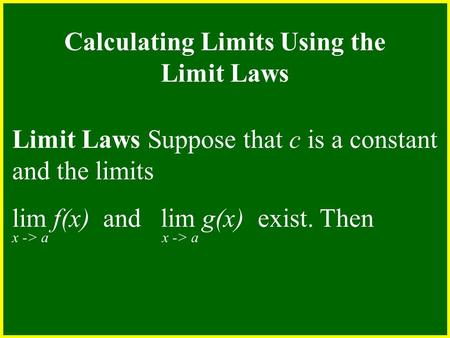 Limit Laws Suppose that c is a constant and the limits lim f(x) and lim g(x) exist. Then x -> a Calculating Limits Using the Limit Laws.