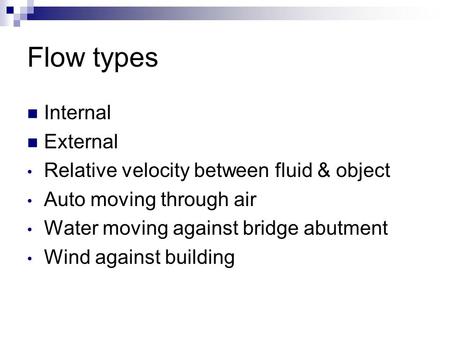 Flow types Internal External Relative velocity between fluid & object Auto moving through air Water moving against bridge abutment Wind against building.