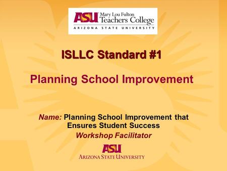 ISLLC Standard #1 ISLLC Standard #1 Planning School Improvement Name: Planning School Improvement that Ensures Student Success Workshop Facilitator.