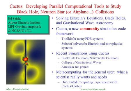 Albert-Einstein-Institut www.aei-potsdam.mpg.de Cactus: Developing Parallel Computational Tools to Study Black Hole, Neutron Star (or Airplane...) Collisions.