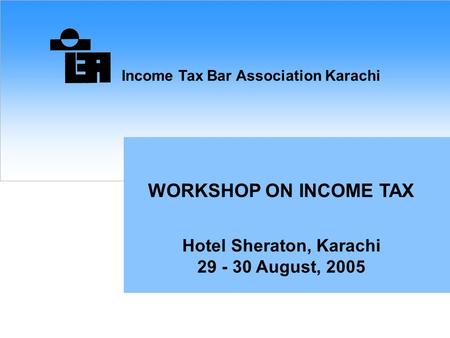 Income Tax Bar Association Karachi WORKSHOP ON INCOME TAX Hotel Sheraton, Karachi 29 - 30 August, 2005.