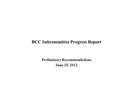 BCC Subcommittee Progress Report Preliminary Recommendations June 25, 2012.