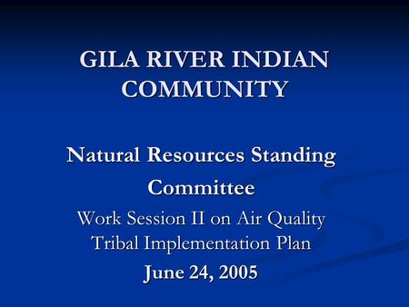 GILA RIVER INDIAN COMMUNITY GILA RIVER INDIAN COMMUNITY Natural Resources Standing Committee Work Session II on Air Quality Tribal Implementation Plan.