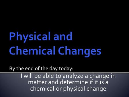 By the end of the day today: I will be able to analyze a change in matter and determine if it is a chemical or physical change.