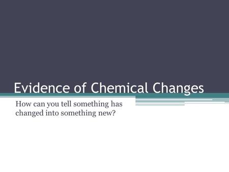 Evidence of Chemical Changes How can you tell something has changed into something new?