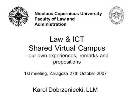 Law & ICT Shared Virtual Campus - our own experiences, remarks and propositions 1st meeting, Zaragoza 27th October 2007 Karol Dobrzeniecki, LLM Nicolaus.