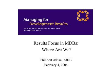 Results Focus in MDBs: Where Are We? Philibert Afrika, AfDB February 4, 2004.