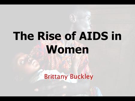 The Rise of AIDS in Women Brittany Buckley. What is AIDS? Acquire Immune Deficiency –A serious disease of the Immune System –Caused by the HIV Human Immuno-deficiency.