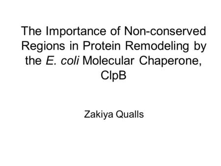 The Importance of Non-conserved Regions in Protein Remodeling by the E. coli Molecular Chaperone, ClpB Zakiya Qualls.