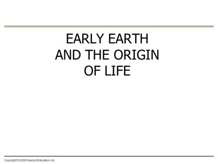 Copyright © 2009 Pearson Education, Inc. EARLY EARTH AND THE ORIGIN OF LIFE.