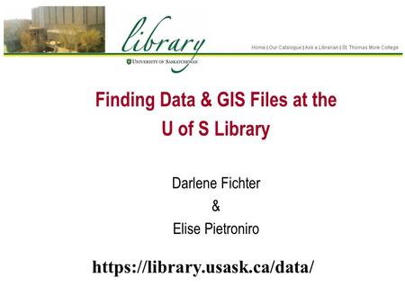 Finding Data & GIS Files at the U of S Library Darlene Fichter & Elise Pietroniro https://library.usask.ca/data/