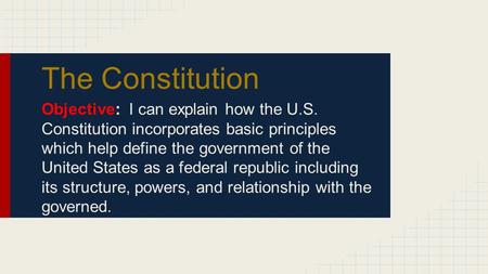 The Constitution Objective: I can explain how the U.S. Constitution incorporates basic principles which help define the government of the United States.