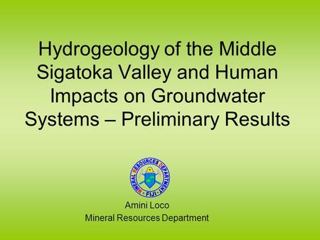 Hydrogeology of the Middle Sigatoka Valley and Human Impacts on Groundwater Systems – Preliminary Results Amini Loco Mineral Resources Department.