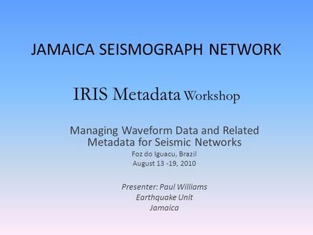 JAMAICA SEISMOGRAPH NETWORK IRIS Metadata Workshop Managing Waveform Data and Related Metadata for Seismic Networks Foz do Iguacu, Brazil August 13 -19,