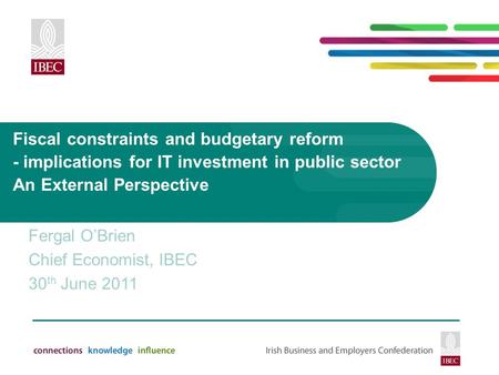 Fiscal constraints and budgetary reform - implications for IT investment in public sector An External Perspective Fergal O’Brien Chief Economist, IBEC.